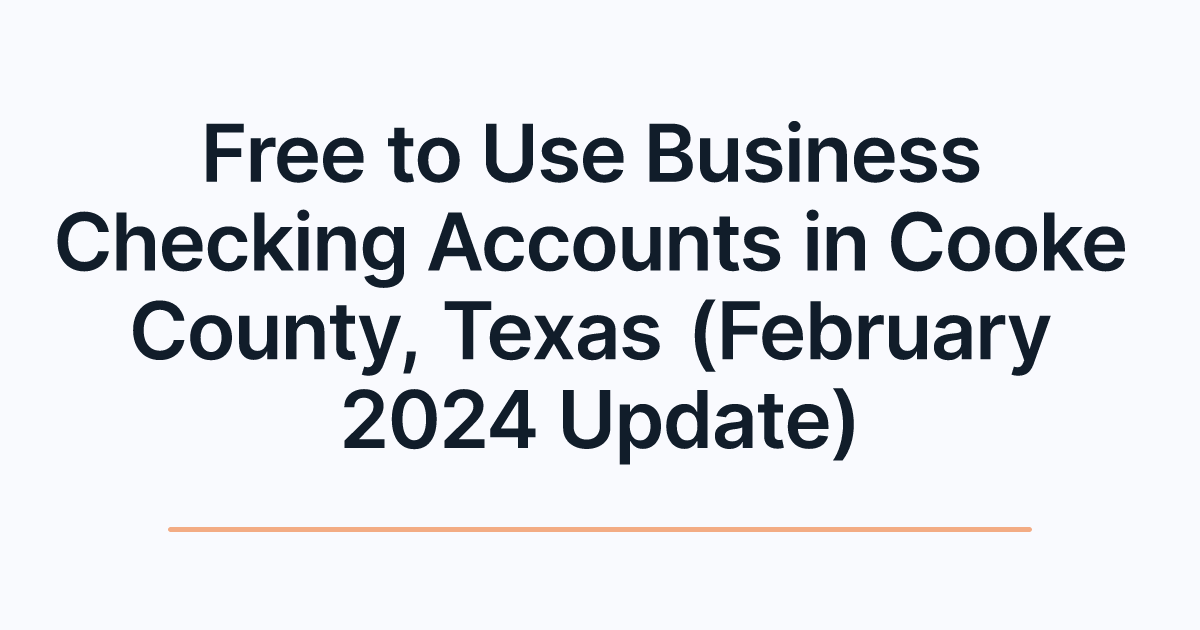 Free to Use Business Checking Accounts in Cooke County, Texas (February 2024 Update)